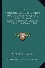 The Continental Reformation in Germany, France and Switzerland: From the Birth of Luther to the Death of Calvin (1912)
