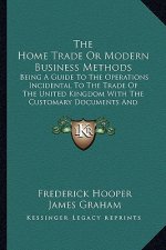 The Home Trade or Modern Business Methods: Being a Guide to the Operations Incidental to the Trade of the United Kingdom with the Customary Documents