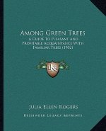 Among Green Trees: A Guide to Pleasant and Profitable Acquaintance with Familiar Trees (1902)