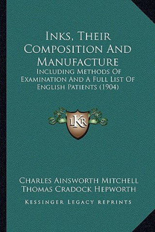 Inks, Their Composition and Manufacture: Including Methods of Examination and a Full List of English Patients (1904)