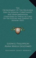 The Development of the Religious Idea in Judaism, Christianity and Mahomedanism: Considered in Twelve Lectures on the History and Purport of Judaism (