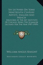 Six Lectures on Some Nineteenth Century Artists, English and French: Delivered at the Art Institute of Chicago, Being the Scammon Lectures for the Yea