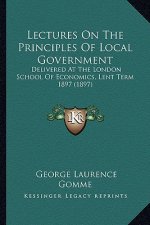 Lectures on the Principles of Local Government: Delivered at the London School of Economics, Lent Term 1897 (1897)