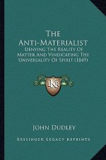 The Anti-Materialist: Denying the Reality of Matter and Vindicating the Universality of Spirit (1849)
