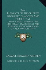 The Elements of Descriptive Geometry, Shadows and Perspective: With a Brief Treatment of Trihedrals, Transversals, and Spherical, Axonometric and Obli
