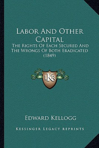 Labor and Other Capital: The Rights of Each Secured and the Wrongs of Both Eradicated (1849)