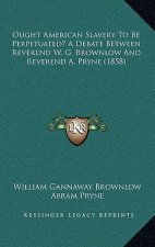 Ought American Slavery to Be Perpetuated? a Debate Between Reverend W. G. Brownlow and Reverend A. Pryne (1858)