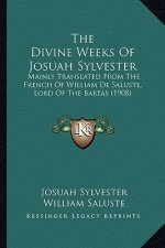 The Divine Weeks of Josuah Sylvester: Mainly Translated from the French of William de Saluste, Lord of the Bartas (1908)
