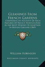 Gleanings from French Gardens: Comprising an Account of Such Features of French Horticulture as Are Most Worthy of Adoption in British Gardens (1869)