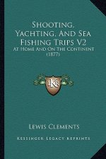 Shooting, Yachting, and Sea Fishing Trips V2: At Home and on the Continent (1877)