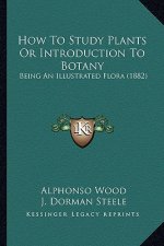 How to Study Plants or Introduction to Botany: Being an Illustrated Flora (1882)