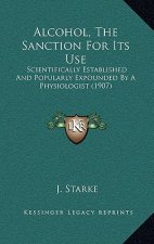 Alcohol, the Sanction for Its Use: Scientifically Established and Popularly Expounded by a Physiologist (1907)