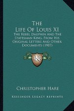 The Life of Louis XI: The Rebel Dauphin and the Statesman King, from His Original Letters and Other Documents (1907)