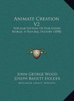 Animate Creation V2: Popular Edition Of Our Living World, A Natural History (1898)