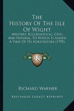 The History of the Isle of Wight: Military, Ecclesiastical, Civil, and Natural, to Which Is Added a View of Its Agriculture (1795)