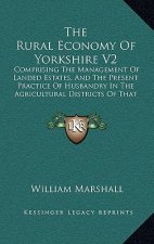 The Rural Economy of Yorkshire V2: Comprising the Management of Landed Estates, and the Present Practice of Husbandry in the Agricultural Districts of