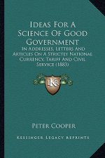 Ideas for a Science of Good Government: In Addresses, Letters and Articles on a Strictly National Currency, Tariff and Civil Service (1883)