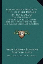 Miscellaneous Works of the Late Philip Dormer Stanhope, Earl of Chesterfield V2: Consisting of Letters to His Friends, Never Before Printed, and Vario