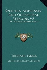Speeches, Addresses, and Occasional Sermons V3: By Theodore Parker (1867)