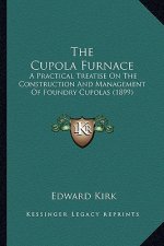 The Cupola Furnace: A Practical Treatise on the Construction and Management of Foundry Cupolas (1899)