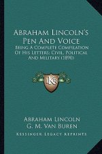 Abraham Lincoln's Pen and Voice: Being a Complete Compilation of His Letters; Civil, Political and Military (1890)
