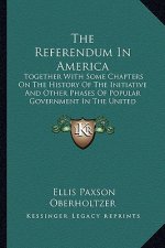 The Referendum In America: Together With Some Chapters On The History Of The Initiative And Other Phases Of Popular Government In The United Stat