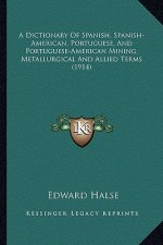 A Dictionary of Spanish, Spanish-American, Portuguese, and Portuguese-American Mining, Metallurgical and Allied Terms (1914)