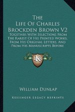 The Life of Charles Brockden Brown V2: Together with Selections from the Rarest of His Printed Works, from His Original Letters, and from His Manuscri