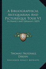 A Bibliographical Antiquarian and Picturesque Tour V1: In France and Germany (1829)