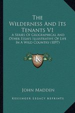 The Wilderness and Its Tenants V1: A Series of Geographical and Other Essays Illustrative of Life in a Wild Country (1897)