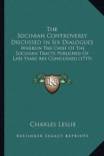 The Socinian Controversy Discussed in Six Dialogues: Wherein the Chief of the Socinian Tracts Published of Late Years Are Considered (1719)