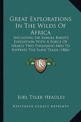 Great Explorations in the Wilds of Africa: Including Sir Samuel Baker's Expedition with a Force of Nearly Two Thousand Men to Suppress the Slave Trade