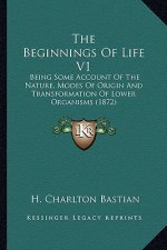 The Beginnings of Life V1: Being Some Account of the Nature, Modes of Origin and Transformation of Lower Organisms (1872)