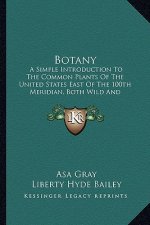 Botany: A Simple Introduction to the Common Plants of the United States East of the 100th Meridian, Both Wild and Cultivated (