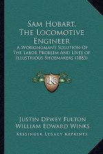 Sam Hobart, the Locomotive Engineer: A Workingman's Solution of the Labor Problem and Lives of Illustrious Shoemakers (1883)