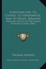 Christian Life, Its Course, Its Hindrances, and Its Helps. Sermons: Preached Mostly in the Chapel of Rugby School (1841)