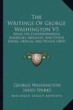The Writings of George Washington V5: Being His Correspondence, Addresses, Messages, and Other Papers, Official and Private (1847)