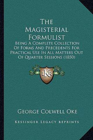 The Magisterial Formulist: Being a Complete Collection of Forms and Precedents for Practical Use in All Matters Out of Quarter Sessions (1850)