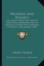 Progress and Poverty: An Inquiry Into the Cause of Industrial Depressions and of Increase of Want with Increase of Wealth, the Remedy (1904)