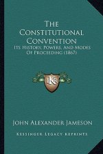 The Constitutional Convention: Its History, Powers, And Modes Of Proceeding (1867)