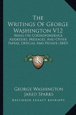 The Writings of George Washington V12: Being His Correspondence, Addresses, Messages, and Other Papers, Official and Private (1847)