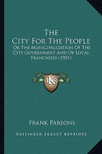 The City for the People: Or the Municipalization of the City Government and of Local Franchises (1901)
