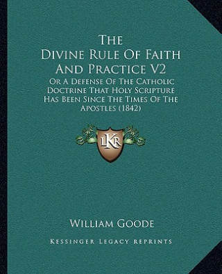 The Divine Rule of Faith and Practice V2: Or a Defense of the Catholic Doctrine That Holy Scripture Has Been Since the Times of the Apostles (1842)