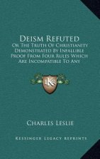 Deism Refuted: Or the Truth of Christianity Demonstrated by Infallible Proof from Four Rules Which Are Incompatible to Any Imposture