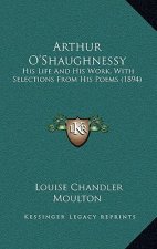 Arthur O'Shaughnessy: His Life and His Work, with Selections from His Poems (1894)