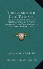 Things Mother Used to Make: A Collection of Old Time Recipes, Some Nearly One Hundred Years Old and Never Published Before (1912)