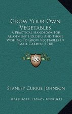 Grow Your Own Vegetables: A Practical Handbook for Allotment Holders and Those Wishing to Grow Vegetables in Small Garden (1918)