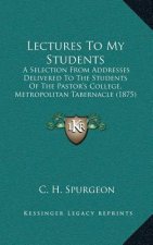 Lectures To My Students: A Selection From Addresses Delivered To The Students Of The Pastor's College, Metropolitan Tabernacle (1875)