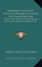 President Lincoln's Attitude Towards Slavery and Emancipation: With a Review of Events Before and Since the Civil War (1914)
