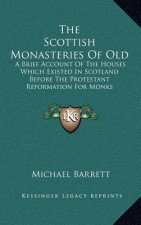 The Scottish Monasteries of Old: A Brief Account of the Houses Which Existed in Scotland Before the Protestant Reformation for Monks Following the Rul